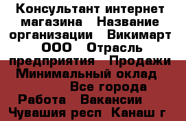 Консультант интернет магазина › Название организации ­ Викимарт, ООО › Отрасль предприятия ­ Продажи › Минимальный оклад ­ 15 000 - Все города Работа » Вакансии   . Чувашия респ.,Канаш г.